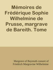 M?moires de Fr?d?rique Sophie Wilhelmine de Prusse, margrave de Bareith. Tome 1【電子書籍】[ Margrave of Bayreuth consort of Friedrich Margravine Wilhelmine ]