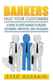 Bankers, Hug Your Customers A Guide to Every Banker to Delight Customers, Employees, and Colleagues【電子書籍】[ Syed Hussain ]