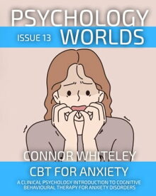 Psychology Worlds Issue 13 CBT For Anxiety A Clinical Psychology Introduction To Cognitive Behaviour Therapy For Anxiety Disorders【電子書籍】[ Connor Whiteley ]