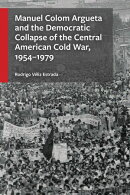 Manuel Colom Argueta and the Democratic Collapse of the Central American Cold War, 1954–1979