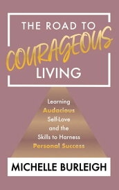 The Road to Courageous Living Learning Audacious Self-Love and the Skills to Harness Personal Success【電子書籍】[ Michelle Burleigh ]