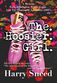 The. Hoosier. Girl.: A Memoir. Radical Religion. White Trash. And The Coming of Age in the 1980's. The Adventures of The Hoosier Girl and The Vagina Hunter, #1【電子書籍】[ Harry Sneed ]
