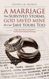 A Marriage That Survived Storms, God Saved Mine He Can Save Yours Too A Holy Spirit Directed Manual for Troubled and Challenged Marriages【電子書籍】[ Pastor L.N. Mashiyi ]