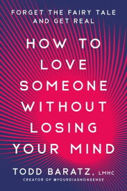 How to Love Someone Without Losing Your Mind Forget the Fairy Tale and Get Real【電子書籍】[ Todd Baratz LMHC ]