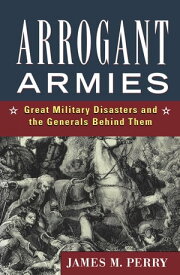 Arrogant Armies Great Military Disasters and the Generals Behind Them【電子書籍】[ James M. Perry ]