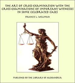 The Art of Cross-Examination With the Cross-Examinations of Important Witnesses in Some Celebrated Cases【電子書籍】[ Francis L. Wellman ]