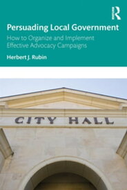 Persuading Local Government How to Organize and Implement Effective Advocacy Campaigns【電子書籍】[ Herbert J. Rubin ]
