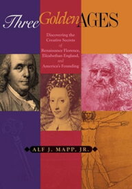 Three Golden Ages Discovering the Creative Secrets of Renaissance Florence, Elizabethan England, and America's Founding【電子書籍】[ Alf J. Mapp ]