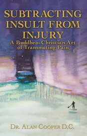 Subtracting Insult from Injury A Buddheo-Christian Art of Transmuting Pain【電子書籍】[ Dr. Alan Cooper D.C. ]
