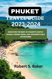 PHUKET TRAVEL GUIDE 2023-2024 Discover the Best of Phuket's Exotic Charm, Hidden Gems, and Unforgettable Adventures【電子書籍】[ Robert S. Baker ]