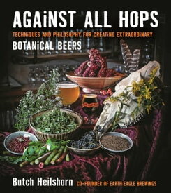 Against All Hops Techniques and Philosophy for Creating Extraordinary Botanical Beers【電子書籍】[ George Heilshorn ]