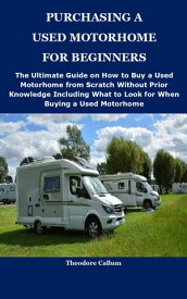 PURCHASING A USED MOTORHOME FOR BEGINNERS The Ultimate Guide on How to Buy a Used Motorhome from Scratch Without Prior Knowledge Including What to Look for When Buying a Used Motorhome【電子書籍】[ Theodore Callum ]
