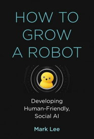 How to Grow a Robot Developing Human-Friendly, Social AI【電子書籍】[ Mark H. Lee ]