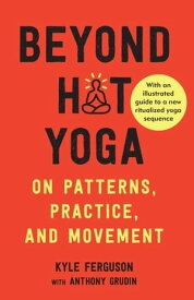 Beyond Hot Yoga On Patterns, Practice, and Movement【電子書籍】[ Kyle Ferguson ]