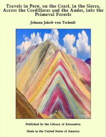 Travels in Peru, on the Coast, in the Sierra, Across the Cordilleras and the Andes, into the Primeval Forests【電子書籍】[ Johann Jakob von Tschudi ]