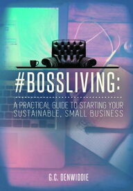 #BossLiving: A Practical Guide To Starting Your Sustainable, Small Business【電子書籍】[ G.C. Denwiddie ]