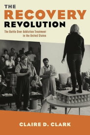 The Recovery Revolution The Battle Over Addiction Treatment in the United States【電子書籍】[ Claire Clark ]