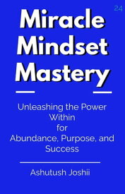 Miracle Mindset Mastery: Unleashing the Power Within for Abundance, Purpose, and Success【電子書籍】[ Ashutush Joshii ]