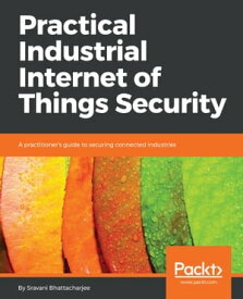 Practical Industrial Internet of Things Security A practitioner's guide to securing connected industries【電子書籍】[ Sravani Bhattacharjee ]