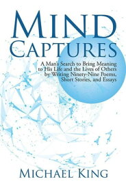 Mind Captures A Man’S Search to Bring Meaning to His Life and the Lives of Others by Writing Ninety-Nine Poems, Short Stories, and Essays【電子書籍】[ Michael King ]
