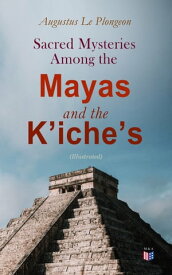 Sacred Mysteries Among the Mayas and the K?iche?s (Illustrated) Their Relation to the Sacred Mysteries of Egypt, Greece, Chaldea and India【電子書籍】[ Augustus Le Plongeon ]