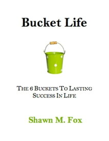 Bucket Life - The 6 Buckets to Lasting Success in Life【電子書籍】[ Shawn M. Fox ]