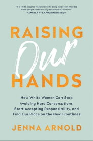 Raising Our Hands How White Women Can Stop Avoiding Hard Conversations, Start Accepting Responsibility, and Find Our Place on the New Frontlines【電子書籍】[ Jenna Arnold ]