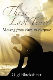 These Last Tears Moving from Pain to Purpose【電子書籍】[ Gigi Blackshear ]