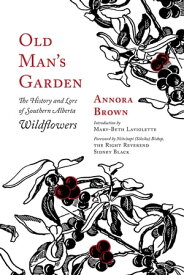 Old Man’s Garden The History and Lore of Southern Alberta Wildflowers【電子書籍】[ Annora Brown ]