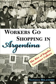 Workers Go Shopping in Argentina The Rise of Popular Consumer Culture【電子書籍】[ Natalia Milanesio ]