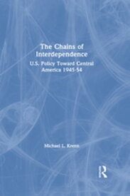 The Chains of Interdependence U.S. Policy Toward Central America, 1945-54【電子書籍】[ Michael Krenn ]