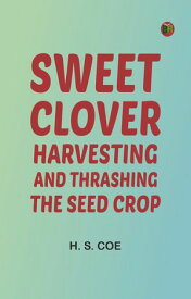 Sweet Clover: Harvesting and Thrashing the Seed Crop【電子書籍】[ H. S. Coe ]