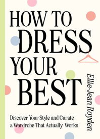 How to Dress Your Best Discover Your Personal Style and Curate a Wardrobe That Actually Works【電子書籍】[ Ellie-Jean Royden ]