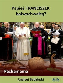 Papie? Franciszek Ba?wochwalc?? Pachamama【電子書籍】[ Andrzej Stanislaw Budzinski ]