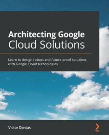 Architecting Google Cloud Solutions Learn to design robust and future-proof solutions with Google Cloud technologies【電子書籍】[ Victor Dantas ]