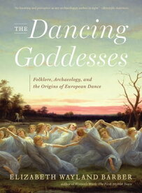The Dancing Goddesses: Folklore, Archaeology, and the Origins of European Dance【電子書籍】[ Elizabeth Wayland Barber ]