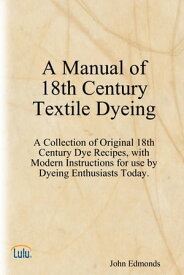 A Manual of 18th Century Textile Dyeing: A Collection of Original 18th Century Dye Recipes, with Modern Instructions for Use by Dyeing Enthusiasts Today.【電子書籍】[ John Edmonds ]