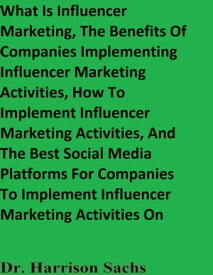 What Is Influencer Marketing, The Benefits Of Companies Implementing Influencer Marketing Activities, How To Implement Influencer Marketing Activities, And The Best Social Media Platforms For Companies To Implement Influencer Marketing A【電子書籍】