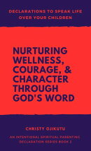 Declarations to Speak Life Over Your Children: Nurturing Wellness, Courage, and Character Through God’s Word