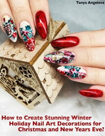 How to Create Stunning Winter Holiday Nail Art Decorations for Christmas and New Years Eve?【電子書籍】[ Tanya Angelova ]