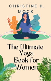 The Ultimate Yoga Book for Women Discovering Inner Peace, Balance, and Strength: A Guide to Empowering Women through Yoga【電子書籍】[ Christine K. Mock ]