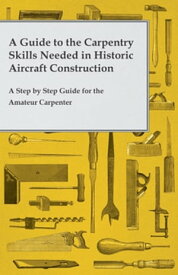 A Guide to the Carpentry Skills Needed in Historic Aircraft Construction - A Step by Step Guide for the Amateur Carpenter【電子書籍】[ Anon ]