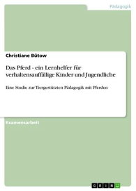 Das Pferd - ein Lernhelfer f?r verhaltensauff?llige Kinder und Jugendliche Eine Studie zur Tiergest?tzten P?dagogik mit Pferden【電子書籍】[ Christiane B?tow ]