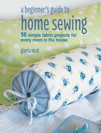 A Beginner's Guide to Home Sewing 50 simple fabric projects for every room in the house【電子書籍】[ Gloria Nicol ]