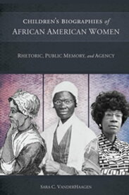Children's Biographies of African American Women Rhetoric, Public Memory, and Agency【電子書籍】[ Sara C. VanderHaagen ]
