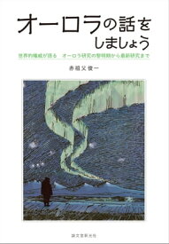 オーロラの話をしましょう 世界的権威が語る オーロラ研究の黎明期から最新研究まで【電子書籍】[ 赤祖父俊一 ]