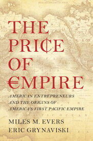 The Price of Empire American Entrepreneurs and the Origins of America's First Pacific Empire【電子書籍】[ Miles M. Evers ]
