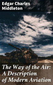 The Way of the Air: A Description of Modern Aviation【電子書籍】[ Edgar Charles Middleton ]