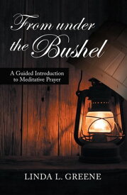 From Under the Bushel A Guided Introduction to Meditative Prayer【電子書籍】[ Linda L. Greene ]