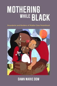 Mothering While Black Boundaries and Burdens of Middle-Class Parenthood【電子書籍】[ Dawn Marie Dow ]